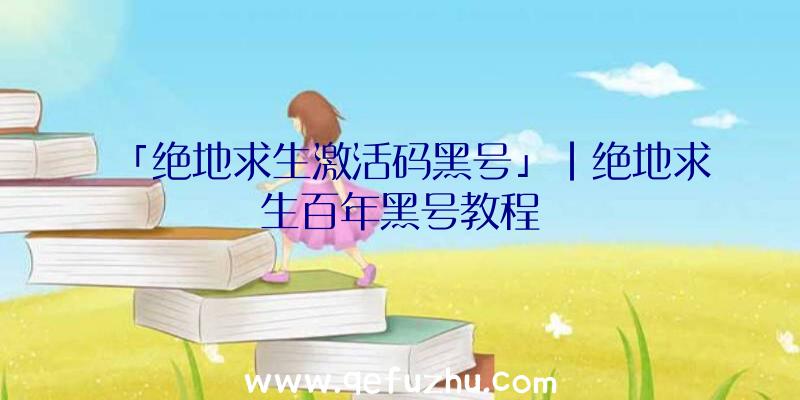 「绝地求生激活码黑号」|绝地求生百年黑号教程